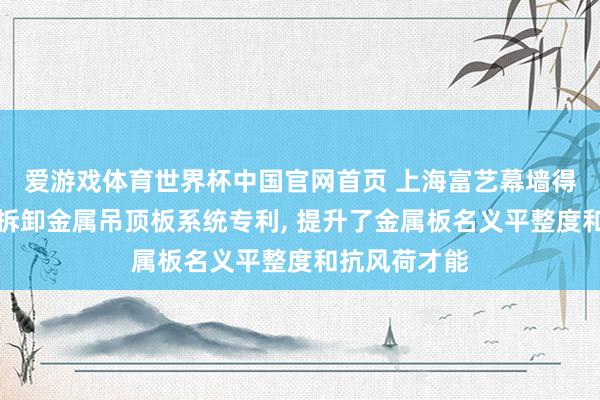 爱游戏体育世界杯中国官网首页 上海富艺幕墙得到小破绽易拆卸金属吊顶板系统专利, 提升了金属板名义平整度和抗风荷才能