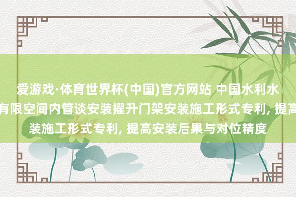 爱游戏·体育世界杯(中国)官方网站 中国水利水电第十四工程局请求有限空间内管谈安装擢升门架安装施工形式专利, 提高安装后果与对位精度