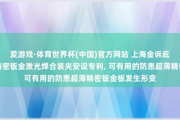 爱游戏·体育世界杯(中国)官方网站 上海金诉庇荫科技央求超薄精密钣金激光焊合装夹安设专利， 可有用的防患超薄精密钣金板发生形变