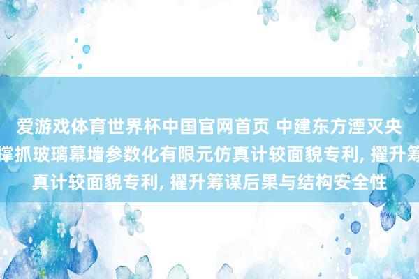 爱游戏体育世界杯中国官网首页 中建东方湮灭央求擢升筹谋后果的点撑抓玻璃幕墙参数化有限元仿真计较面貌专利, 擢升筹谋后果与结构安全性