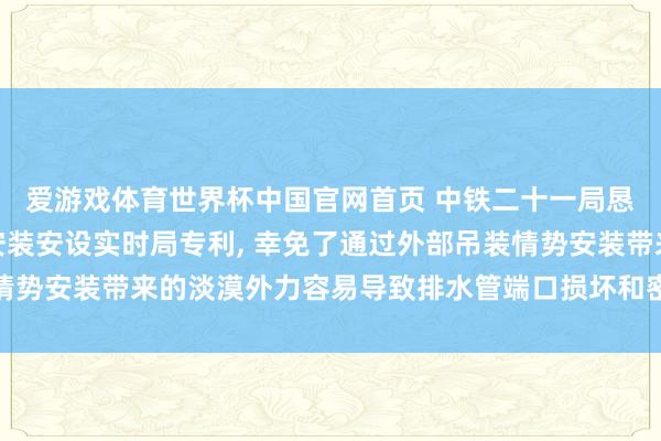 爱游戏体育世界杯中国官网首页 中铁二十一局恳求纯碎排水管谈定位安装安设实时局专利, 幸免了通过外部吊装情势安装带来的淡漠外力容易导致排水管端口损坏和密封圈失效的风险