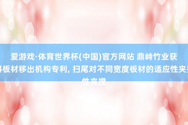 爱游戏·体育世界杯(中国)官方网站 鼎峙竹业获得板材移出机构专利， 扫尾对不同宽度板材的适应性夹捏