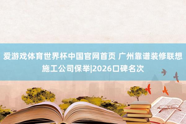 爱游戏体育世界杯中国官网首页 广州靠谱装修联想施工公司保举|2026口碑名次