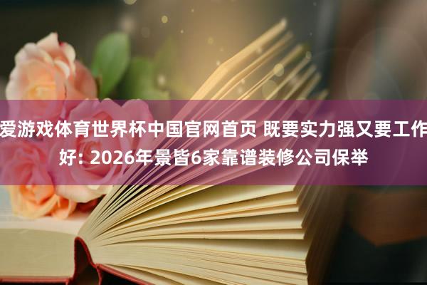 爱游戏体育世界杯中国官网首页 既要实力强又要工作好: 2026年景皆6家靠谱装修公司保举