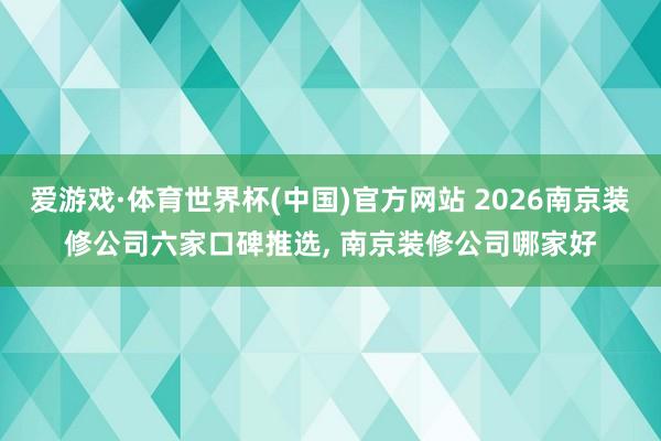 爱游戏·体育世界杯(中国)官方网站 2026南京装修公司六家口碑推选， 南京装修公司哪家好