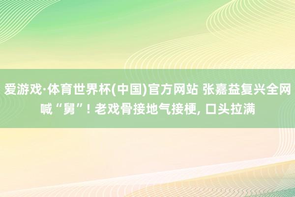 爱游戏·体育世界杯(中国)官方网站 张嘉益复兴全网喊“舅”! 老戏骨接地气接梗, 口头拉满