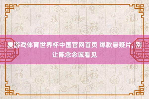 爱游戏体育世界杯中国官网首页 爆款悬疑片, 别让陈念念诚看见