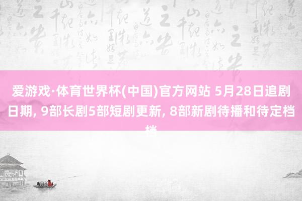 爱游戏·体育世界杯(中国)官方网站 5月28日追剧日期, 9部长剧5部短剧更新, 8部新剧待播和待定档