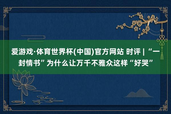 爱游戏·体育世界杯(中国)官方网站 时评 | “一封情书”为什么让万千不雅众这样“好哭”