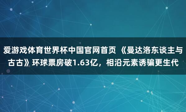 爱游戏体育世界杯中国官网首页 《曼达洛东谈主与古古》环球票房破1.63亿,相沿元素诱骗更生代