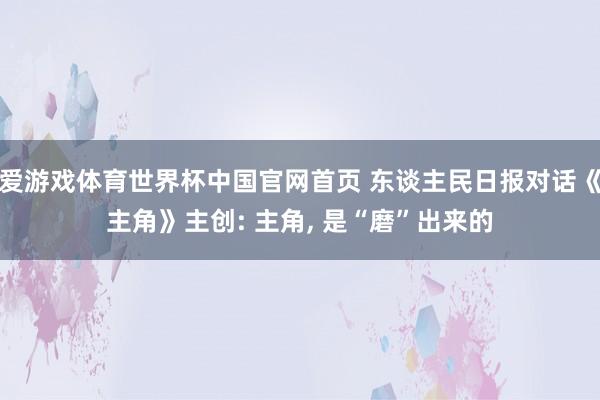爱游戏体育世界杯中国官网首页 东谈主民日报对话《主角》主创: 主角， 是“磨”出来的