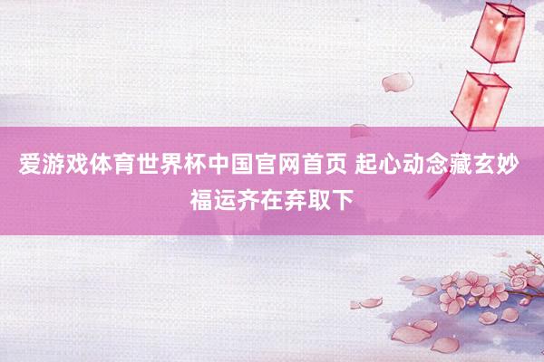爱游戏体育世界杯中国官网首页 起心动念藏玄妙 福运齐在弃取下