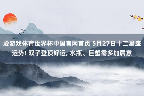 爱游戏体育世界杯中国官网首页 5月27日十二星座运势! 双子登顶好运， 水瓶、巨蟹需多加属意