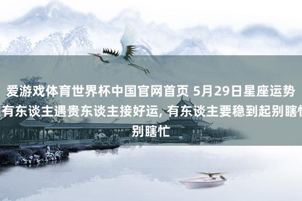 爱游戏体育世界杯中国官网首页 5月29日星座运势: 有东谈主遇贵东谈主接好运, 有东谈主要稳到起别瞎忙