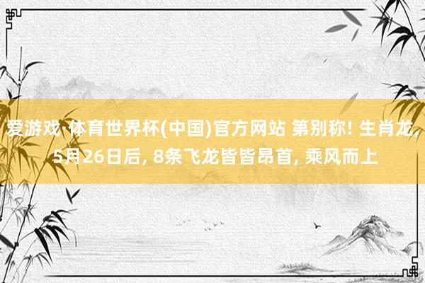 爱游戏·体育世界杯(中国)官方网站 第别称! 生肖龙, 5月26日后, 8条飞龙皆皆昂首, 乘风而上