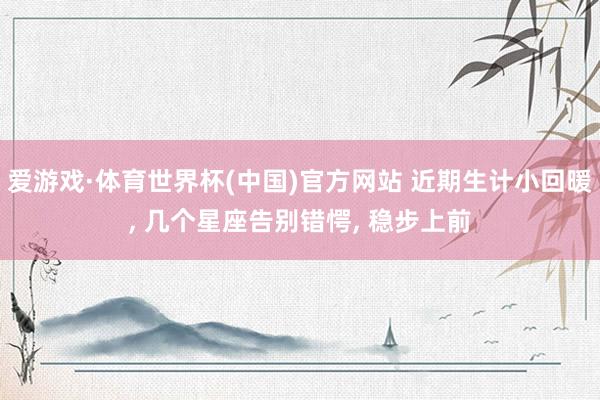 爱游戏·体育世界杯(中国)官方网站 近期生计小回暖, 几个星座告别错愕, 稳步上前