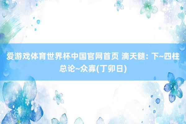 爱游戏体育世界杯中国官网首页 滴天髓: 下~四柱总论~众寡(丁卯日)