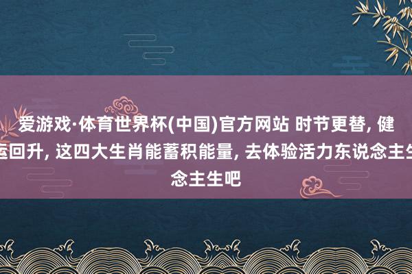 爱游戏·体育世界杯(中国)官方网站 时节更替, 健康运回升, 这四大生肖能蓄积能量, 去体验活力东说念主生吧