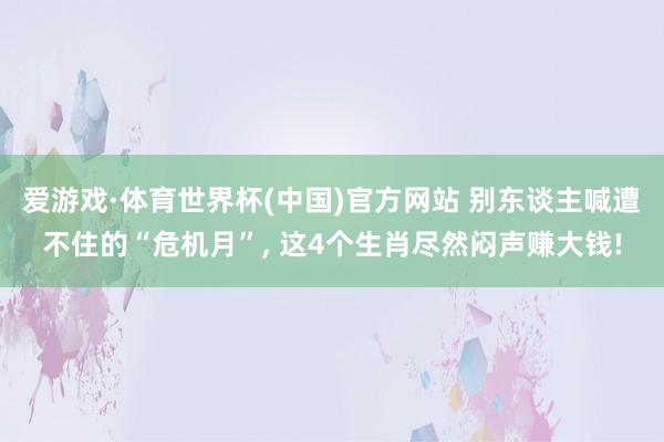 爱游戏·体育世界杯(中国)官方网站 别东谈主喊遭不住的“危机月”， 这4个生肖尽然闷声赚大钱!