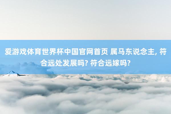 爱游戏体育世界杯中国官网首页 属马东说念主, 符合远处发展吗? 符合远嫁吗?