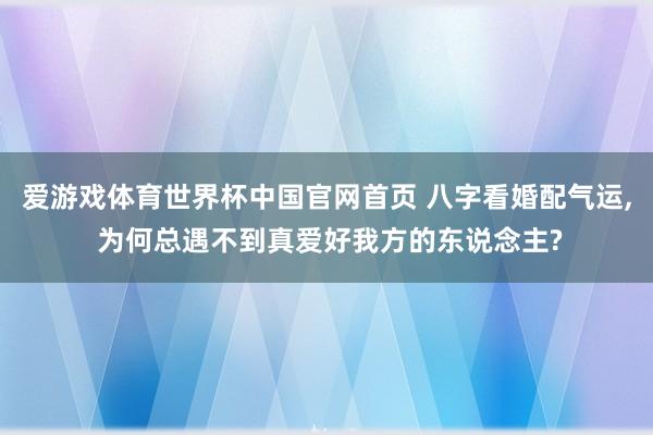 爱游戏体育世界杯中国官网首页 八字看婚配气运, 为何总遇不到真爱好我方的东说念主?