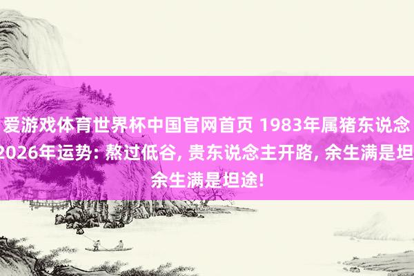 爱游戏体育世界杯中国官网首页 1983年属猪东说念主2026年运势: 熬过低谷, 贵东说念主开路, 余生满是坦途!