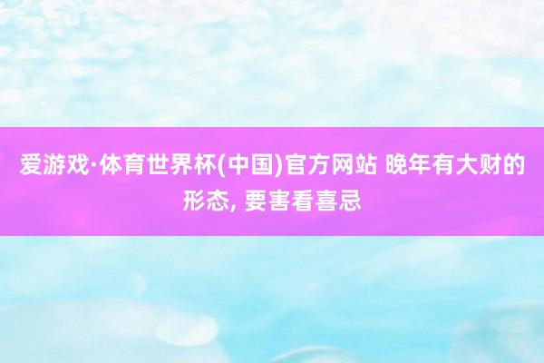 爱游戏·体育世界杯(中国)官方网站 晚年有大财的形态, 要害看喜忌