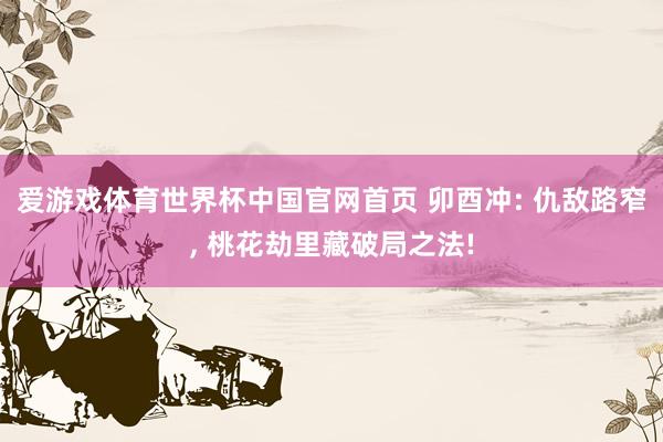 爱游戏体育世界杯中国官网首页 卯酉冲: 仇敌路窄, 桃花劫里藏破局之法!
