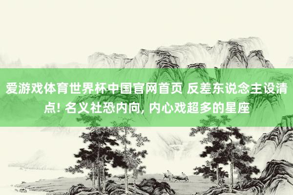 爱游戏体育世界杯中国官网首页 反差东说念主设清点! 名义社恐内向， 内心戏超多的星座