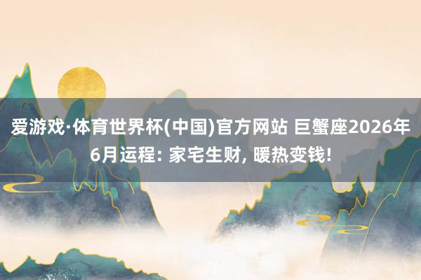 爱游戏·体育世界杯(中国)官方网站 巨蟹座2026年6月运程: 家宅生财, 暖热变钱!