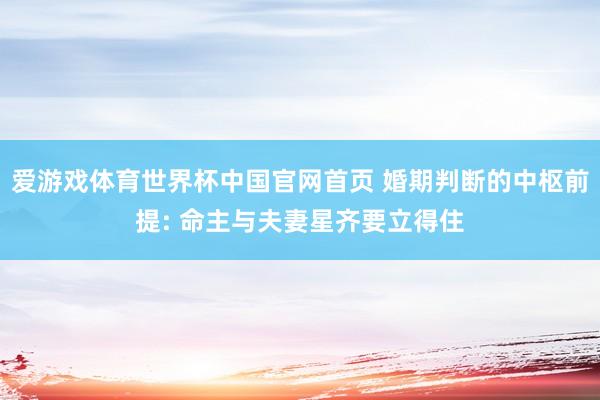 爱游戏体育世界杯中国官网首页 婚期判断的中枢前提: 命主与夫妻星齐要立得住