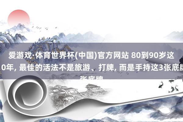 爱游戏·体育世界杯(中国)官方网站 80到90岁这10年, 最佳的活法不是旅游、打牌, 而是手持这3张底牌
