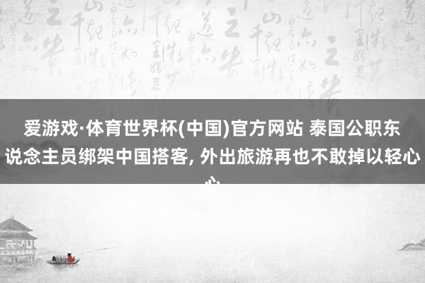 爱游戏·体育世界杯(中国)官方网站 泰国公职东说念主员绑架中国搭客, 外出旅游再也不敢掉以轻心