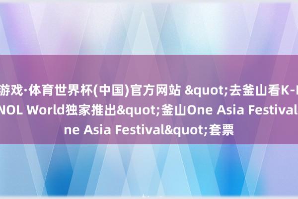爱游戏·体育世界杯(中国)官方网站 "去釜山看K-POP! " NOL World独家推出"釜山One Asia Festival"套票