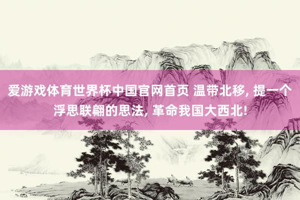 爱游戏体育世界杯中国官网首页 温带北移, 提一个浮思联翩的思法, 革命我国大西北!