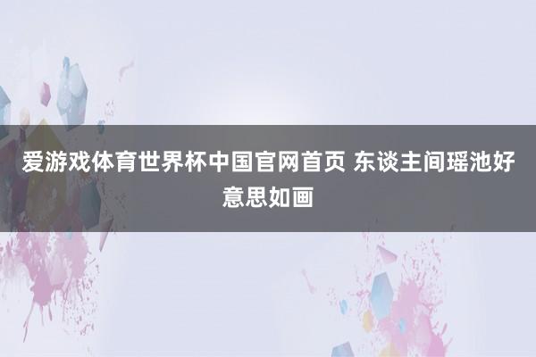 爱游戏体育世界杯中国官网首页 东谈主间瑶池好意思如画