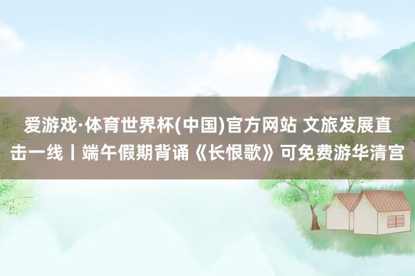 爱游戏·体育世界杯(中国)官方网站 文旅发展直击一线丨端午假期背诵《长恨歌》可免费游华清宫