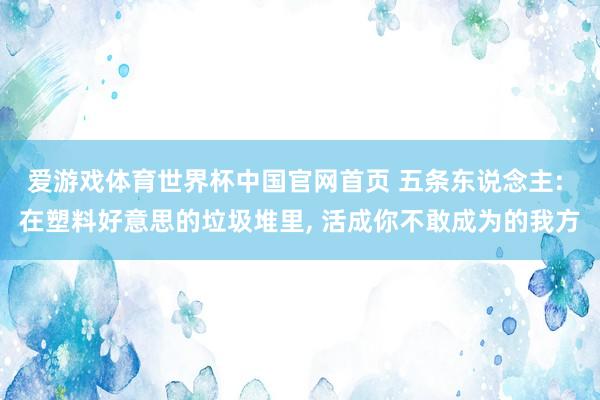 爱游戏体育世界杯中国官网首页 五条东说念主: 在塑料好意思的垃圾堆里, 活成你不敢成为的我方