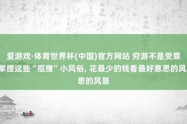 爱游戏·体育世界杯(中国)官方网站 穷游不是受罪! 掌捏这些“抠搜”小风俗, 花最少的钱看最好意思的风景