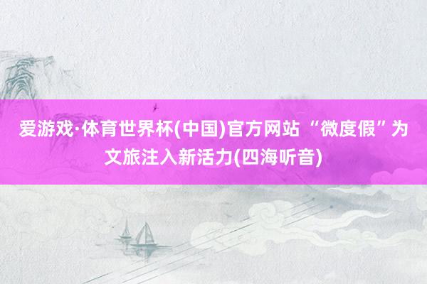 爱游戏·体育世界杯(中国)官方网站 “微度假”为文旅注入新活力(四海听音)
