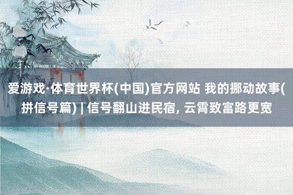 爱游戏·体育世界杯(中国)官方网站 我的挪动故事(拼信号篇) | 信号翻山进民宿, 云霄致富路更宽