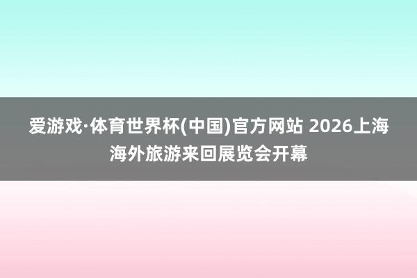 爱游戏·体育世界杯(中国)官方网站 2026上海海外旅游来回展览会开幕