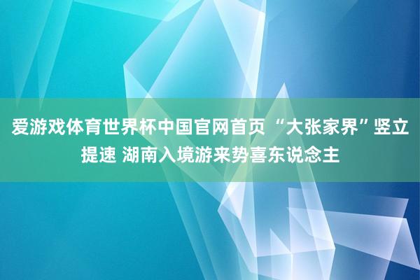 爱游戏体育世界杯中国官网首页 “大张家界”竖立提速 湖南入境游来势喜东说念主