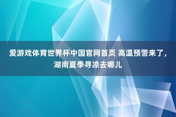 爱游戏体育世界杯中国官网首页 高温预警来了,湖南夏季寻凉去哪儿