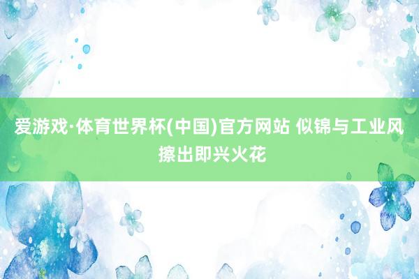爱游戏·体育世界杯(中国)官方网站 似锦与工业风 擦出即兴火花