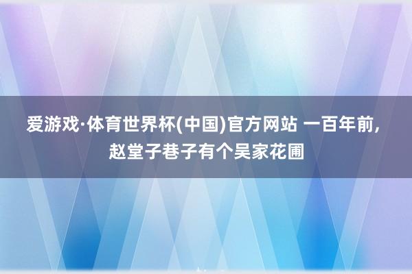 爱游戏·体育世界杯(中国)官方网站 一百年前, 赵堂子巷子有个吴家花圃