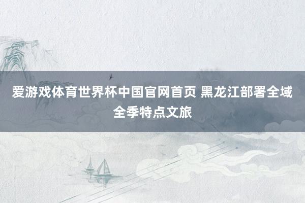爱游戏体育世界杯中国官网首页 黑龙江部署全域全季特点文旅