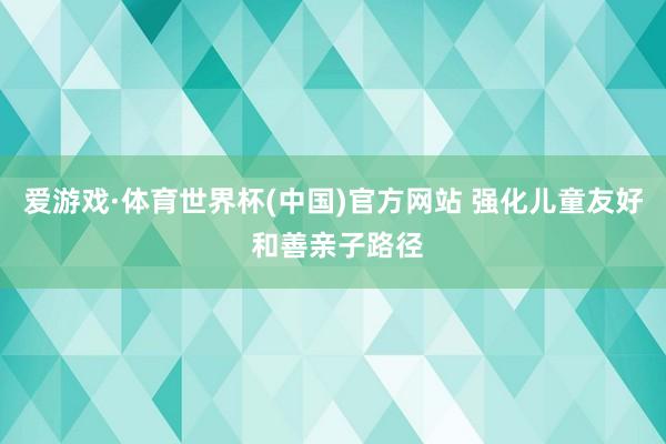 爱游戏·体育世界杯(中国)官方网站 强化儿童友好 和善亲子路径