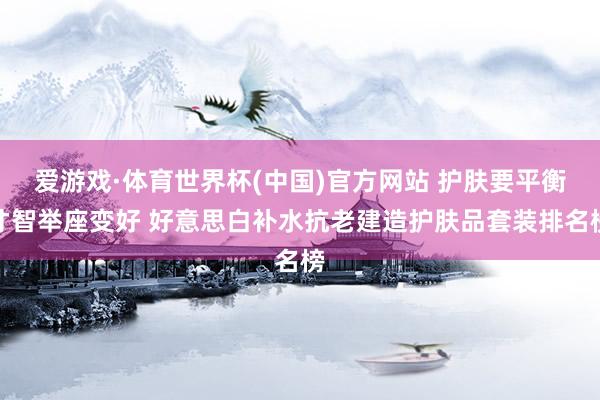 爱游戏·体育世界杯(中国)官方网站 护肤要平衡才智举座变好 好意思白补水抗老建造护肤品套装排名榜