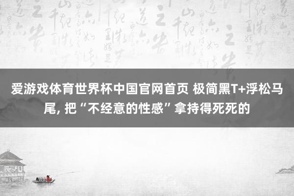 爱游戏体育世界杯中国官网首页 极简黑T+浮松马尾，<a href=